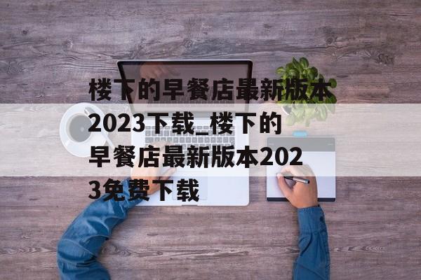 楼下的早餐店最新版本2023下载_楼下的早餐店最新版本2023免费下载