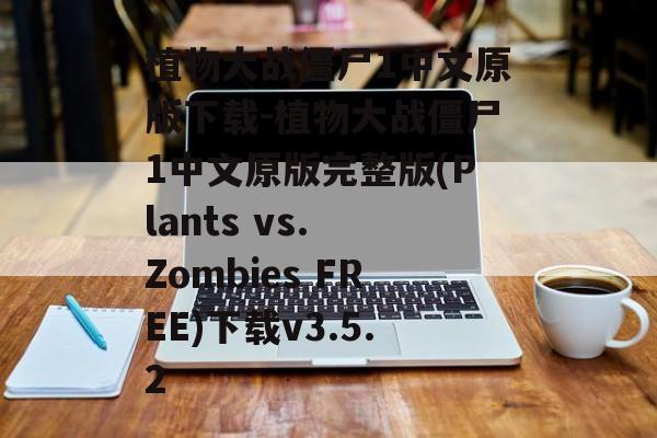 植物大战僵尸1中文原版下载-植物大战僵尸1中文原版完整版(Plants vs. Zombies FREE)下载v3.5.2