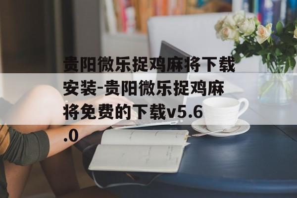 贵阳微乐捉鸡麻将下载安装-贵阳微乐捉鸡麻将免费的下载v5.6.0