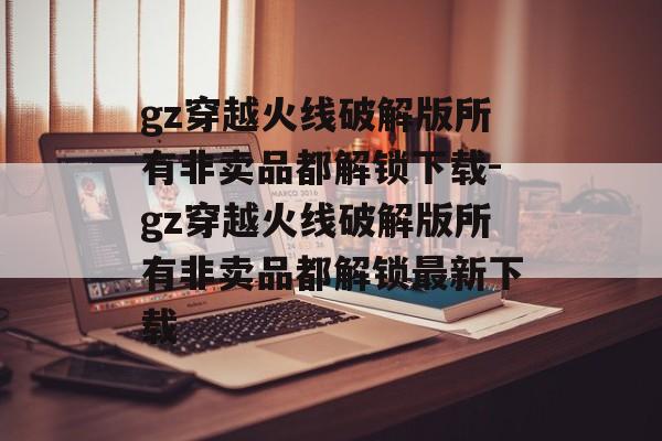 gz穿越火线破解版所有非卖品都解锁下载-gz穿越火线破解版所有非卖品都解锁最新下载