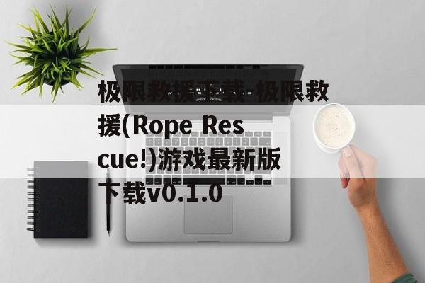 极限救援下载-极限救援(Rope Rescue!)游戏最新版下载v0.1.0