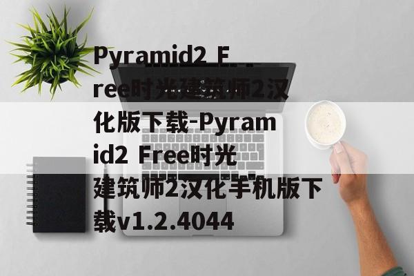 Pyramid2 Free时光建筑师2汉化版下载-Pyramid2 Free时光建筑师2汉化手机版下载v1.2.4044