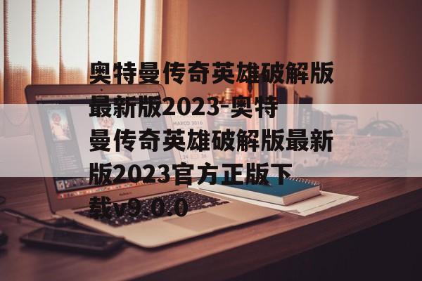 奥特曼传奇英雄破解版最新版2023-奥特曼传奇英雄破解版最新版2023官方正版下载v9.0.0