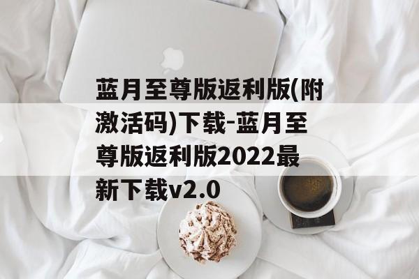 蓝月至尊版返利版(附激活码)下载-蓝月至尊版返利版2022最新下载v2.0