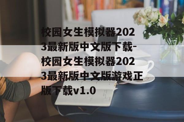 校园女生模拟器2023最新版中文版下载-校园女生模拟器2023最新版中文版游戏正版下载v1.0