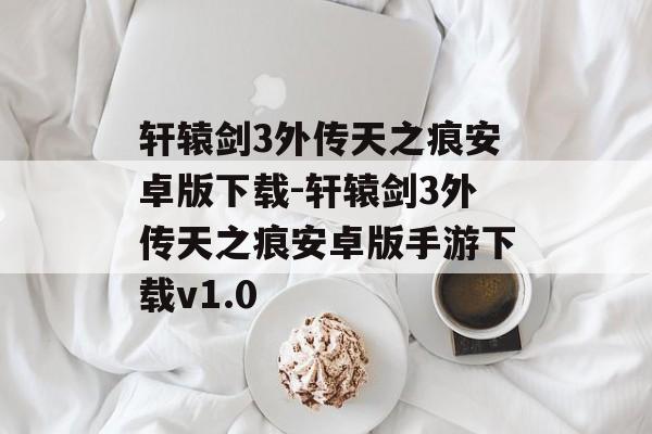 轩辕剑3外传天之痕安卓版下载-轩辕剑3外传天之痕安卓版手游下载v1.0