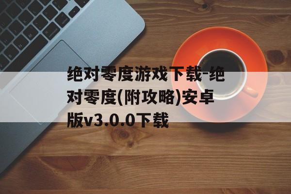 绝对零度游戏下载-绝对零度(附攻略)安卓版v3.0.0下载