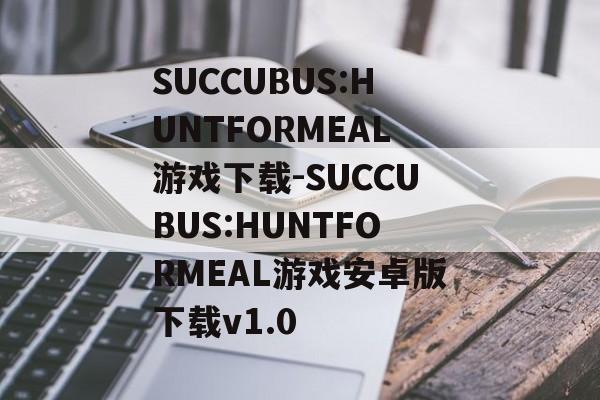 SUCCUBUS:HUNTFORMEAL游戏下载-SUCCUBUS:HUNTFORMEAL游戏安卓版下载v1.0