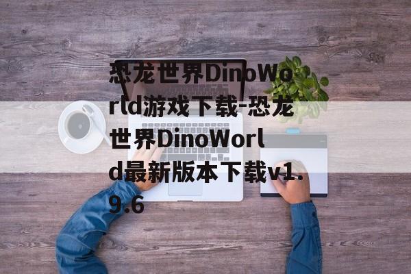 恐龙世界DinoWorld游戏下载-恐龙世界DinoWorld最新版本下载v1.9.6