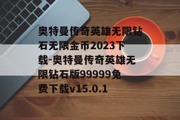 奥特曼传奇英雄无限钻石无限金币2023下载-奥特曼传奇英雄无限钻石版99999免费下载v15.0.1