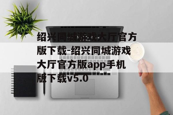 绍兴同城游戏大厅官方版下载-绍兴同城游戏大厅官方版app手机版下载v5.0