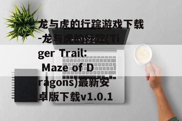 龙与虎的行踪游戏下载-龙与虎的行踪(Tiger Trail: Maze of Dragons)最新安卓版下载v1.0.1