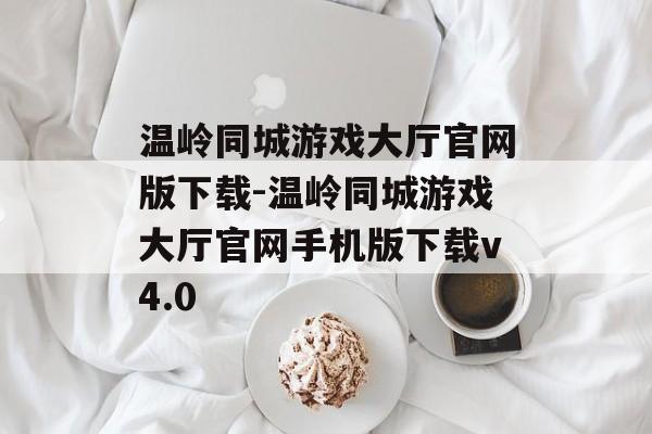 温岭同城游戏大厅官网版下载-温岭同城游戏大厅官网手机版下载v4.0