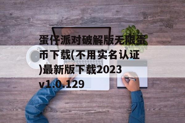 蛋仔派对破解版无限蛋币下载(不用实名认证)最新版下载2023v1.0.129