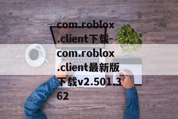 com.roblox.client下载-com.roblox.client最新版下载v2.501.362