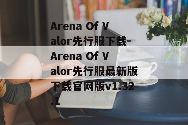 Arena Of Valor先行服下载-Arena Of Valor先行服最新版下载官网版v1.32.1