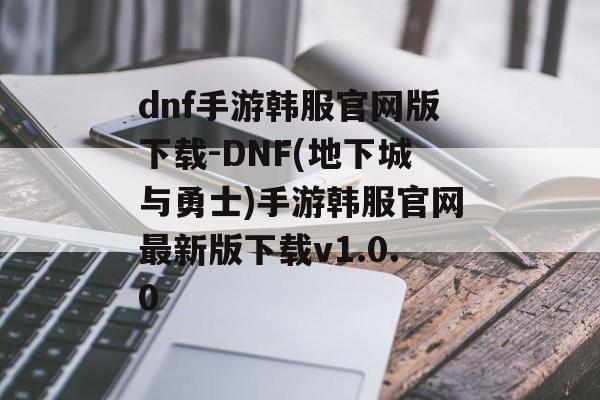 dnf手游韩服官网版下载-DNF(地下城与勇士)手游韩服官网最新版下载v1.0.0