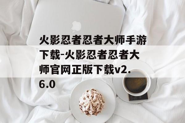 火影忍者忍者大师手游下载-火影忍者忍者大师官网正版下载v2.6.0