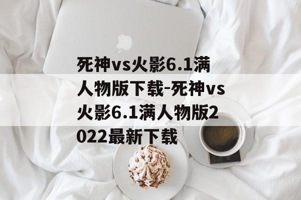 死神vs火影6.1满人物版下载-死神vs火影6.1满人物版2022最新下载