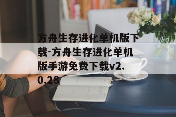 方舟生存进化单机版下载-方舟生存进化单机版手游免费下载v2.0.28