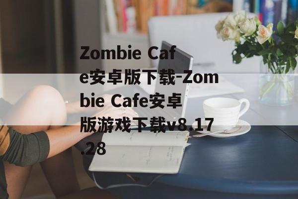 Zombie Cafe安卓版下载-Zombie Cafe安卓版游戏下载v8.17.28