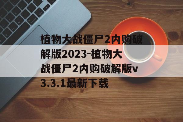 植物大战僵尸2内购破解版2023-植物大战僵尸2内购破解版v3.3.1最新下载