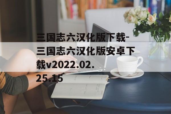 三国志六汉化版下载-三国志六汉化版安卓下载v2022.02.25.15