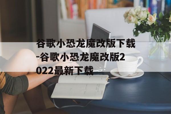 谷歌小恐龙魔改版下载-谷歌小恐龙魔改版2022最新下载