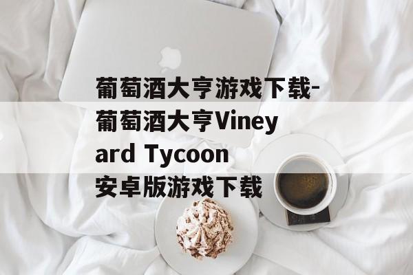 葡萄酒大亨游戏下载-葡萄酒大亨Vineyard Tycoon安卓版游戏下载