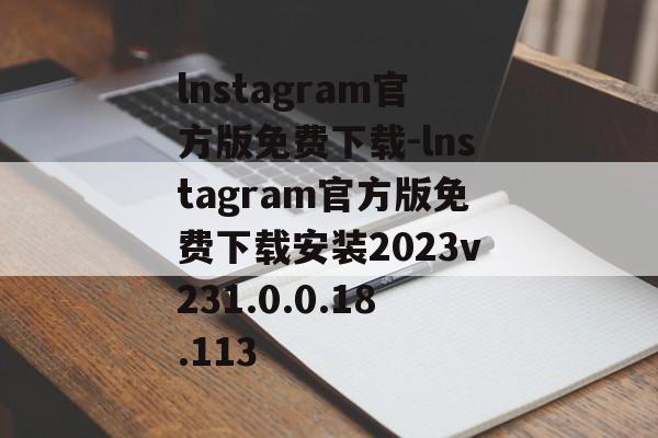 lnstagram官方版免费下载-lnstagram官方版免费下载安装2023v231.0.0.18.113