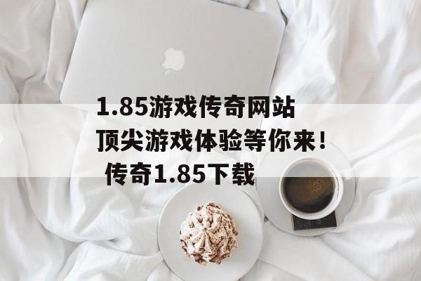 1.85游戏传奇网站顶尖游戏体验等你来！ 传奇1.85下载