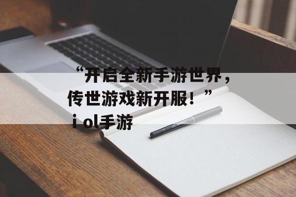 “开启全新手游世界，传世游戏新开服！” ⅰol手游