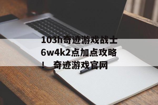 103h奇迹游戏战士6w4k2点加点攻略！ 奇迹游戏官网