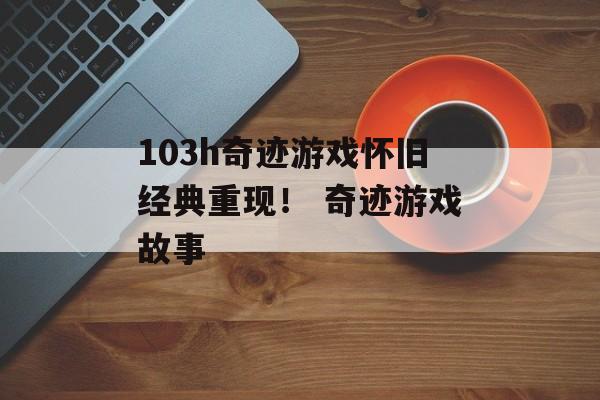 103h奇迹游戏怀旧经典重现！ 奇迹游戏故事