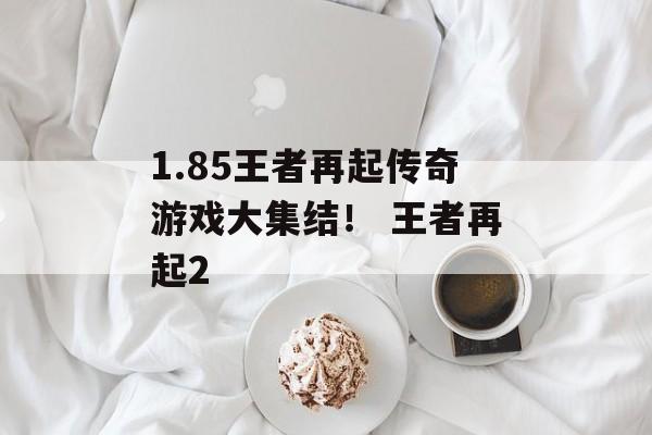 1.85王者再起传奇游戏大集结！ 王者再起2