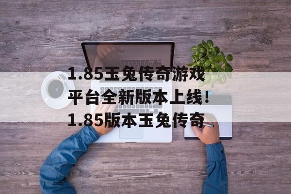 1.85玉兔传奇游戏平台全新版本上线！ 1.85版本玉兔传奇