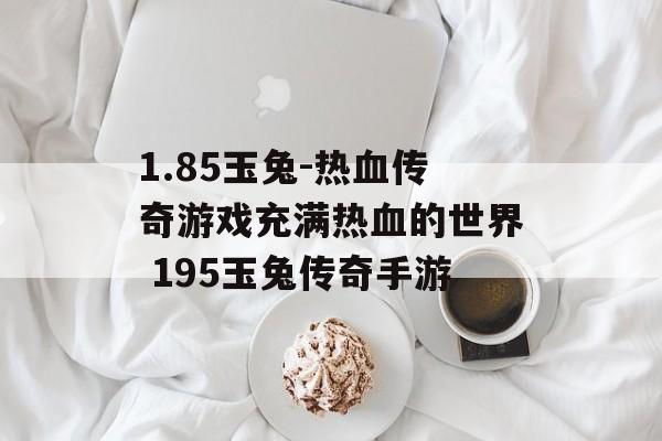 1.85玉兔-热血传奇游戏充满热血的世界 195玉兔传奇手游