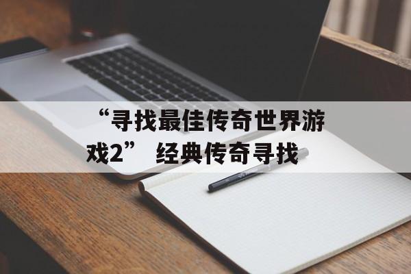 “寻找最佳传奇世界游戏2” 经典传奇寻找