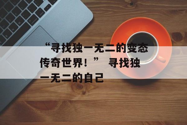 “寻找独一无二的变态传奇世界！” 寻找独一无二的自己