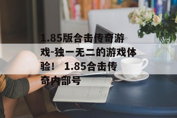 1.85版合击传奇游戏-独一无二的游戏体验！ 1.85合击传奇内部号