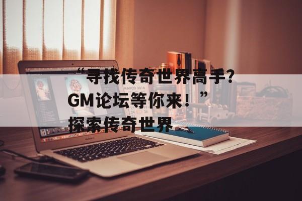 “寻找传奇世界高手？GM论坛等你来！” 探索传奇世界