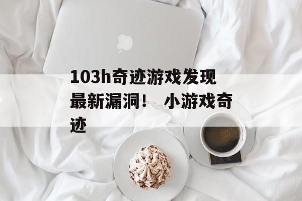 103h奇迹游戏发现最新漏洞！ 小游戏奇迹