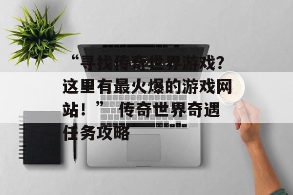 “寻找传奇世界游戏？这里有最火爆的游戏网站！” 传奇世界奇遇任务攻略