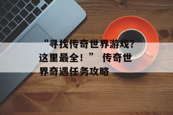 “寻找传奇世界游戏？这里最全！” 传奇世界奇遇任务攻略