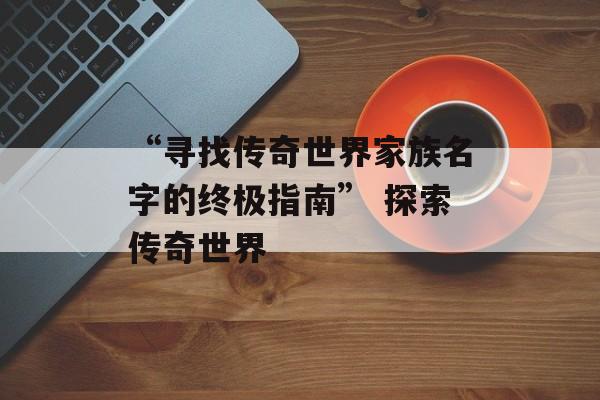 “寻找传奇世界家族名字的终极指南” 探索传奇世界