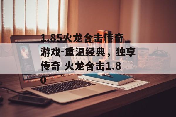 1.85火龙合击传奇游戏-重温经典，独享传奇 火龙合击1.80