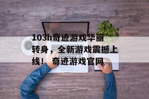 103h奇迹游戏华丽转身，全新游戏震撼上线！ 奇迹游戏官网