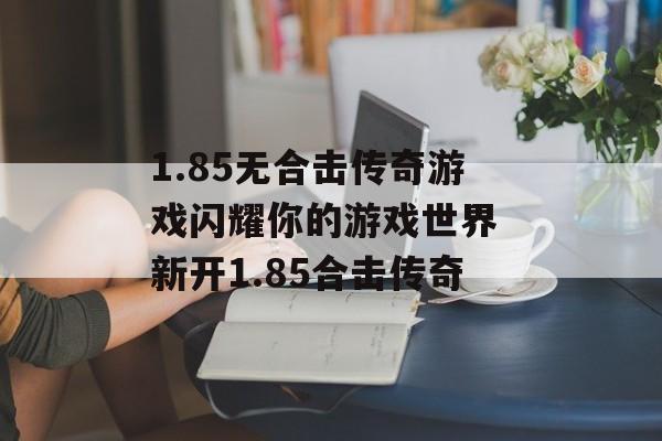 1.85无合击传奇游戏闪耀你的游戏世界 新开1.85合击传奇