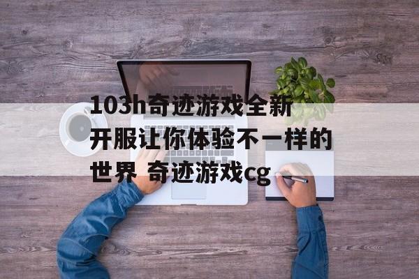 103h奇迹游戏全新开服让你体验不一样的世界 奇迹游戏cg