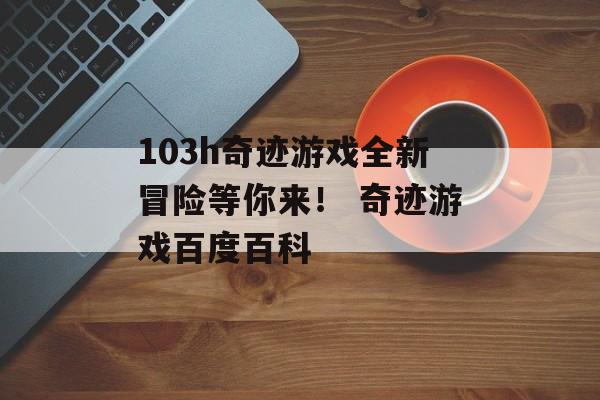 103h奇迹游戏全新冒险等你来！ 奇迹游戏百度百科